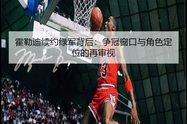 霍勒迪续约绿军背后：争冠窗口与角色定位的再审视
