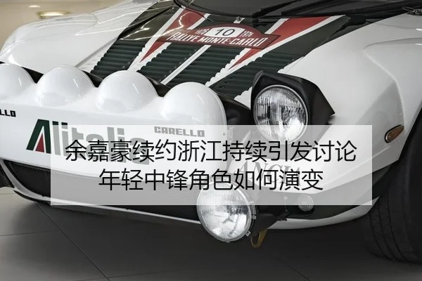 余嘉豪续约浙江持续引发讨论 年轻中锋角色如何演变